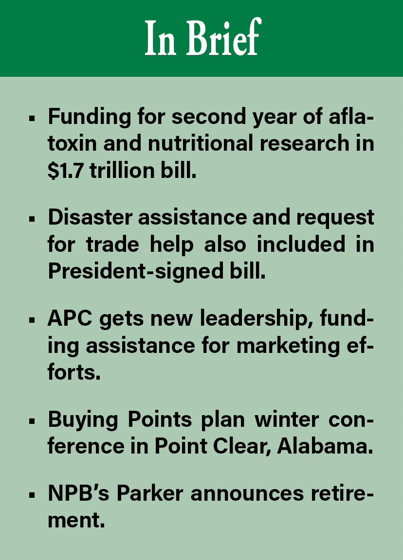 In Brief: Funding for second year of aflatoxin and nutritional research in $1.7 trillion bill. Disaster assistance and request for trade help also included in President-signed bill. APC gets new leadership, funding assistance for marketing efforts. Buying Points plan winter conference in Point Clear, Alabama. NPB’s Parker announces retirement.